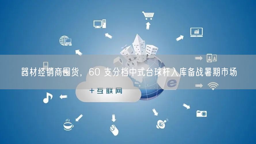 器材经销商囤货，60 支分档中式台球杆入库备战暑期市场