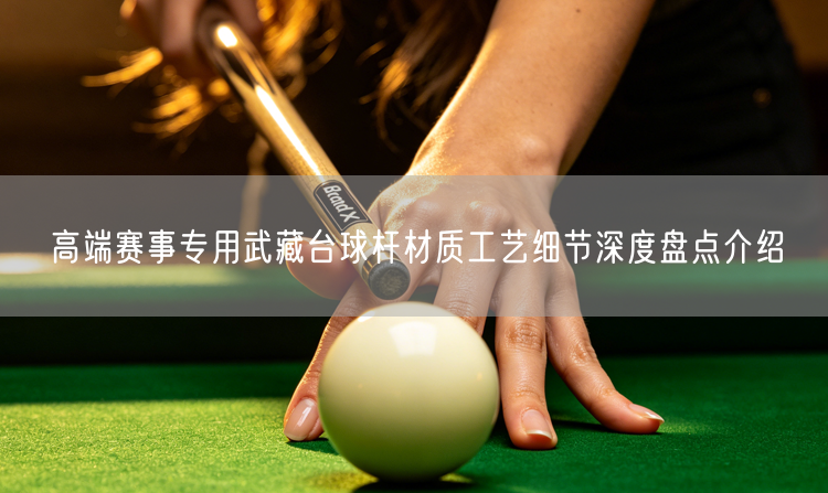 高端赛事专用武藏台球杆材质工艺细节深度盘点介绍