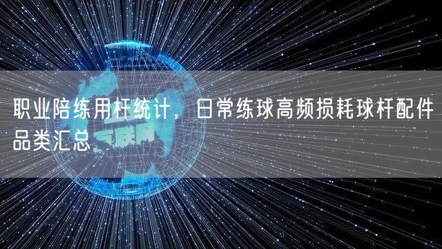 职业陪练用杆统计，日常练球高频损耗球杆配件品类汇总