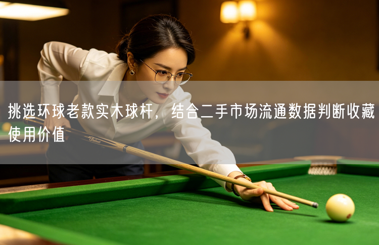 挑选环球老款实木球杆，结合二手市场流通数据判断收藏使用价值