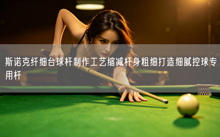 斯诺克纤细台球杆制作工艺缩减杆身粗细打造细腻控球专用杆