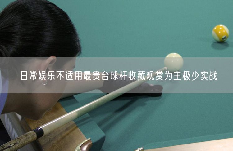 日常娱乐不适用最贵台球杆收藏观赏为主极少实战
