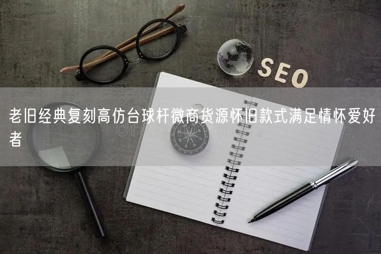 老旧经典复刻高仿台球杆微商货源怀旧款式满足情怀爱好者