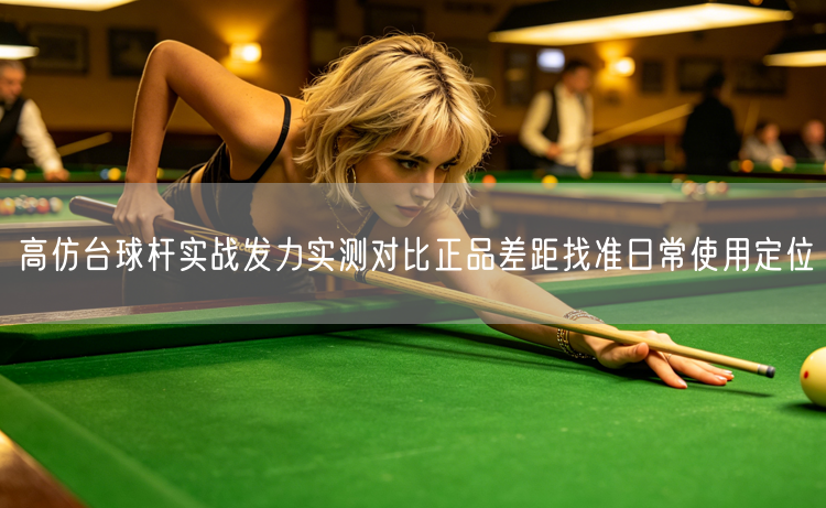 高仿台球杆实战发力实测对比正品差距找准日常使用定位