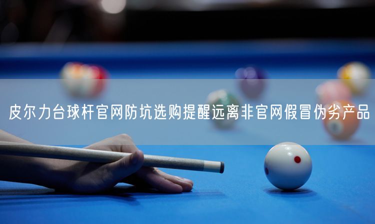 皮尔力台球杆官网防坑选购提醒远离非官网假冒伪劣产品