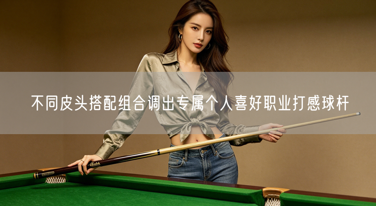 不同皮头搭配组合调出专属个人喜好职业打感球杆